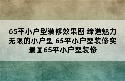 65平小户型装修效果图 缔造魅力无限的小户型 65平小户型装修实景图65平小户型装修